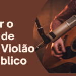 Como Perder o Medo de Tocar Violão em Público